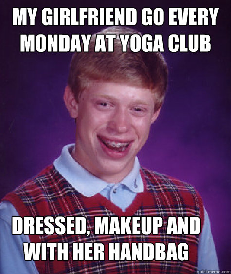 my girlfriend go every monday at yoga club Dressed, makeup and with her handbag  Bad Luck Brian