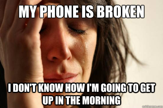 My phone is broken I don't know how I'm going to get up in the morning  First World Problems