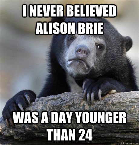 i never believed alison brie was a day younger than 24  Confession Bear