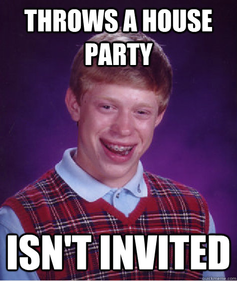 Throws a house party isn't invited  Bad Luck Brian