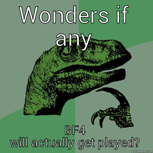 WONDERS IF ANY BF4 WILL ACTUALLY GET PLAYED? Philosoraptor