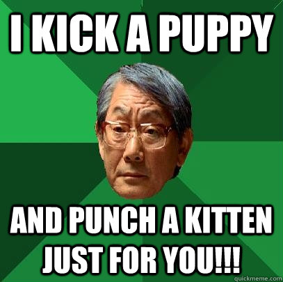 I kick a puppy and punch a Kitten just for you!!!   High Expectations Asian Father