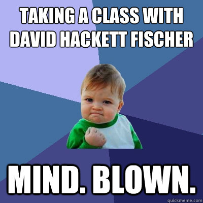 Taking a class with David Hackett Fischer Mind. blown.  Success Kid