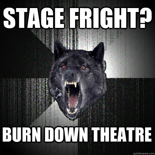 Stage fright? Burn down theatre - Stage fright? Burn down theatre  Insanity Wolf