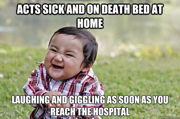 Acts sick and on death bed at home laughing and giggling as soon as you reach the hospital - Acts sick and on death bed at home laughing and giggling as soon as you reach the hospital  Misc