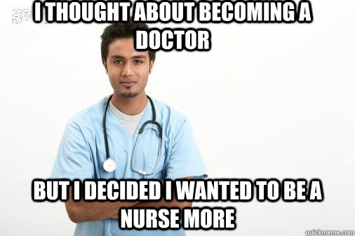 I thought about becoming a doctor But I decided I wanted to be a nurse more  