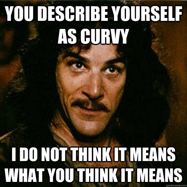 you describe yourself as curvy i do not think it means what you think it means  Inigo Montoya