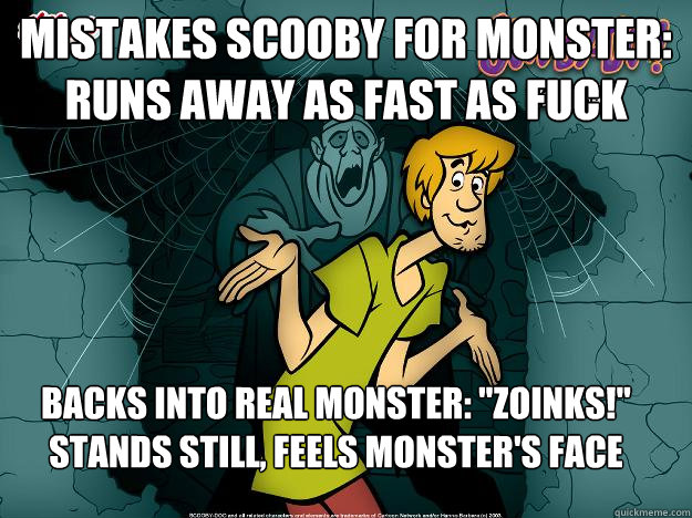 mistakes scooby for monster: runs away as fast as fuck backs into real monster: 