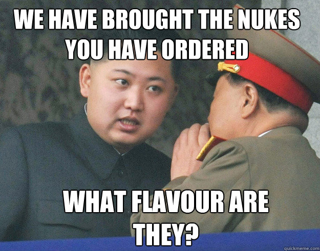 we have brought the nukes you have ordered what flavour are
they?  Hungry Kim Jong Un