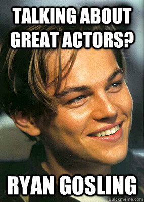 Talking about great actors? Ryan Gosling  Bad Luck Leonardo Dicaprio