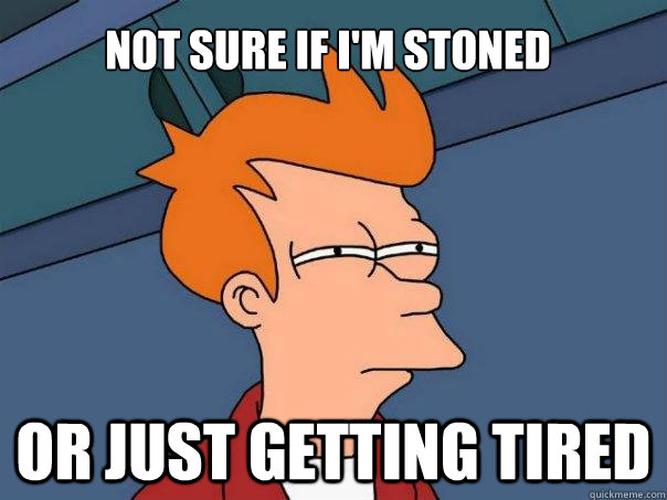 Not sure if i'm stoned Or just getting tired - Not sure if i'm stoned Or just getting tired  Futurama Fry