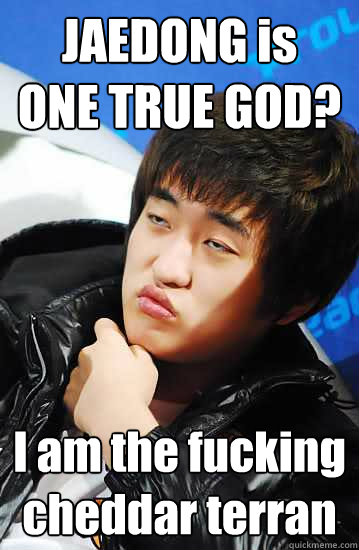 JAEDONG is
ONE TRUE GOD? I am the fucking
cheddar terran  Unimpressed Flash