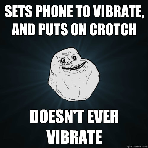 Sets phone to vibrate, and puts on crotch Doesn't ever vibrate - Sets phone to vibrate, and puts on crotch Doesn't ever vibrate  Forever Alone