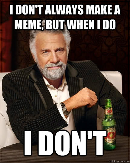 I don't always make a meme, but when i do I DON't  The Most Interesting Man In The World