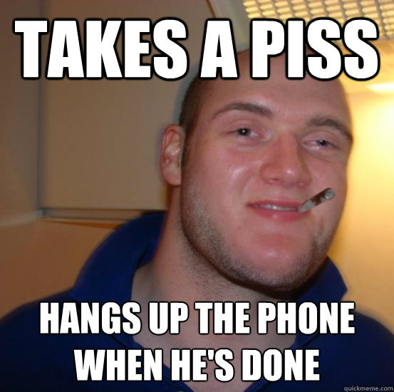 TAKES A PISS HANGS UP THE PHONE WHEN HE'S DONE - TAKES A PISS HANGS UP THE PHONE WHEN HE'S DONE  Good 10 Guy Greg