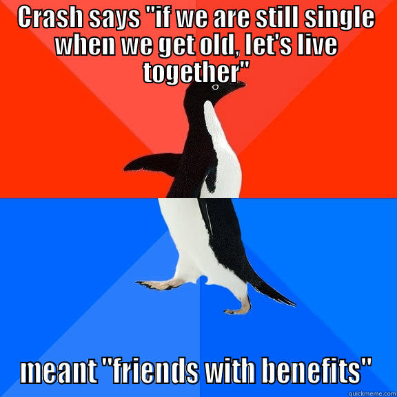 CRASH SAYS ''IF WE ARE STILL SINGLE WHEN WE GET OLD, LET'S LIVE TOGETHER'' MEANT ''FRIENDS WITH BENEFITS'' Socially Awesome Awkward Penguin