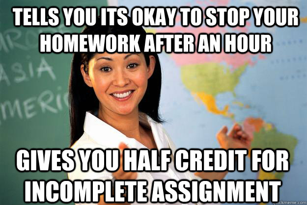 Tells you its okay to stop your homework after an hour gives you half credit for incomplete assignment  Unhelpful High School Teacher