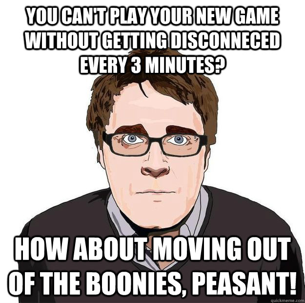 You can't play your new game without getting disconneced every 3 minutes? How about moving out of the boonies, peasant! - You can't play your new game without getting disconneced every 3 minutes? How about moving out of the boonies, peasant!  Always Online Adam Orth