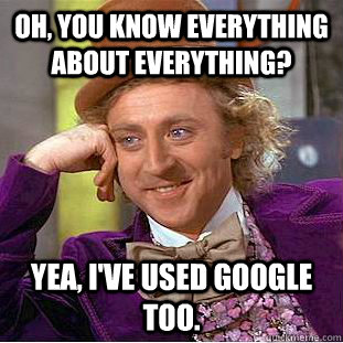 Oh, you know everything about everything? Yea, I've used Google too. - Oh, you know everything about everything? Yea, I've used Google too.  Condescending Wonka