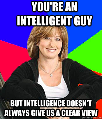 you're an intelligent guy but intelligence doesn't always give us a clear view  Sheltering Suburban Mom