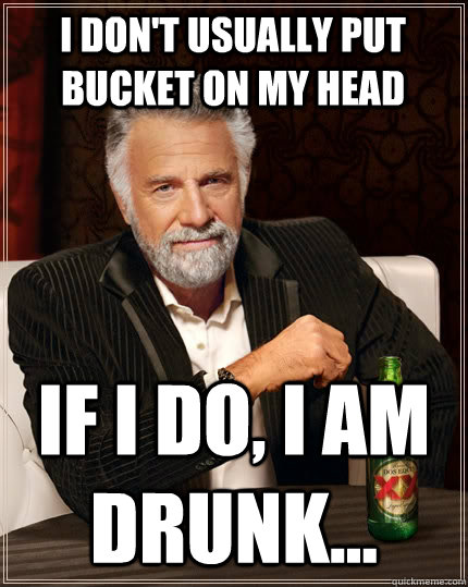 I don't usually put bucket on my head If I do, I am drunk... - I don't usually put bucket on my head If I do, I am drunk...  The Most Interesting Man In The World