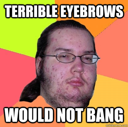 Terrible eyebrows Would not bang - Terrible eyebrows Would not bang  Butthurt Dweller