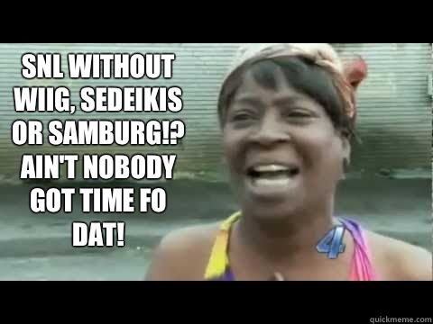 SNL without Wiig, Sedeikis or Samburg!? Ain't nobody got time fo dat!  Aint nobody got time for that