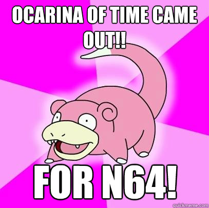 Ocarina of time came out!! For n64!  Slowpoke