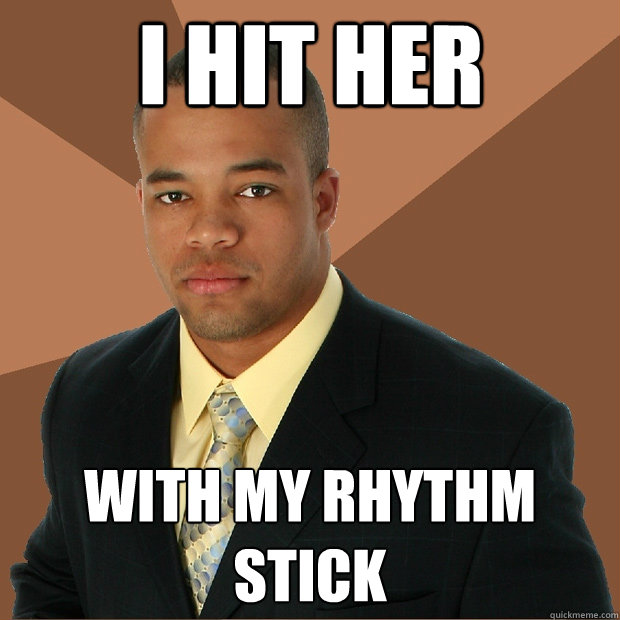 I hit her with my rhythm stick  Successful Black Man