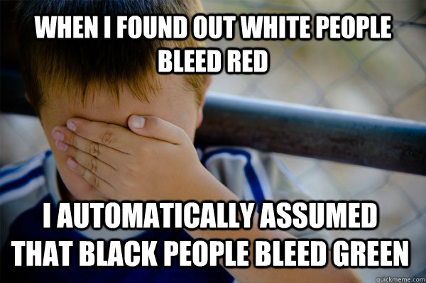 When I found out white people bleed red I automatically assumed that black people bleed green  Confession kid