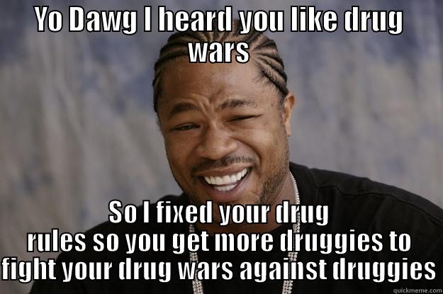 YO DAWG I HEARD YOU LIKE DRUG WARS SO I FIXED YOUR DRUG RULES SO YOU GET MORE DRUGGIES TO FIGHT YOUR DRUG WARS AGAINST DRUGGIES Xzibit meme