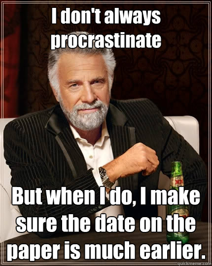 I don't always procrastinate But when I do, I make sure the date on the paper is much earlier.  The Most Interesting Man In The World