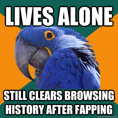 Lives alone Still clears browsing history after fapping  Paranoid Parrot