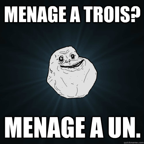 menage a trois? Menage a un.  Forever Alone