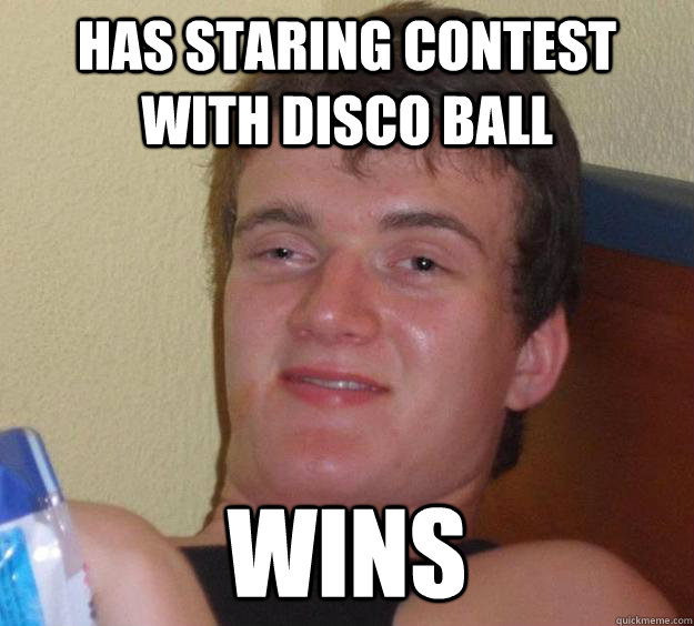 Has staring contest with disco ball Wins  10 Guy