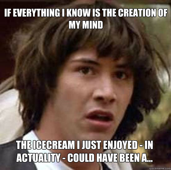 If everything I know is the creation of my mind  The icecream I just enjoyed - in actuality - could have been a...  conspiracy keanu