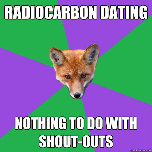 Radiocarbon dating  Nothing to do with shout-outs  Anthropology Major Fox