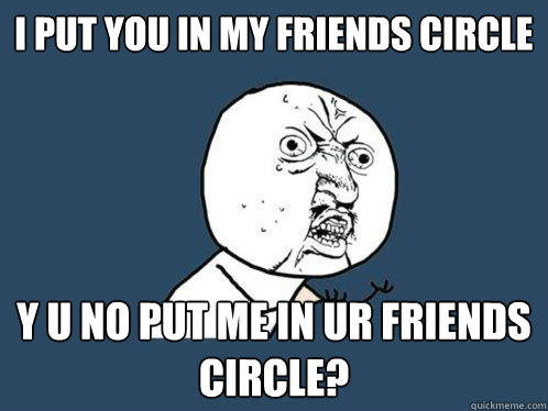 I PUT YOU IN MY FRIENDS CIRCLE Y U NO PUT ME IN UR FRIENDS CIRCLE?  Y U No