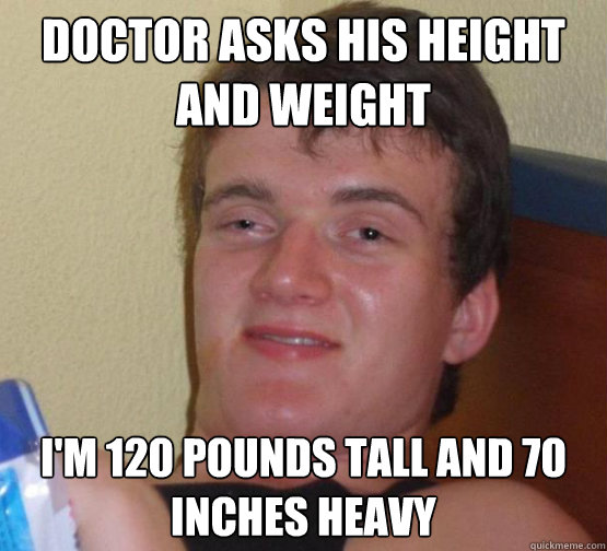 Doctor asks his height and weight I'm 120 pounds tall and 70 inches heavy  Stoner Stanley