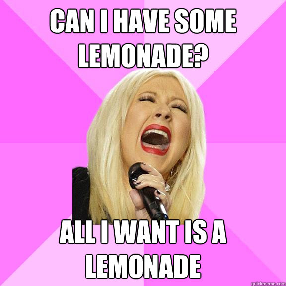 can I have some lemonade? all I want is a lemonade  Wrong Lyrics Christina