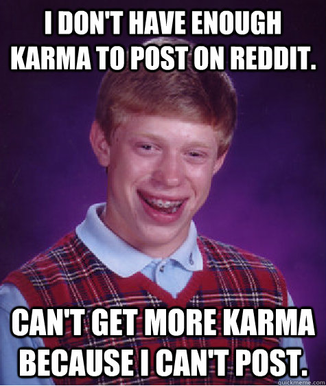 I don't have enough karma to post on Reddit. Can't get more karma because I can't post.  Bad Luck Brian