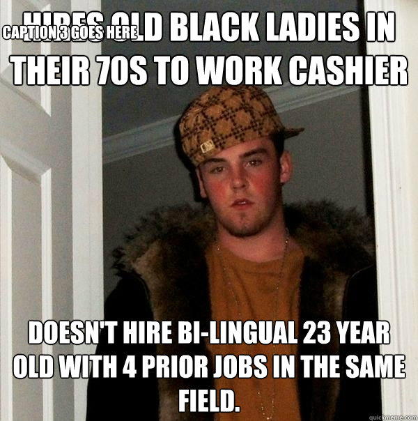 Hires old black ladies in their 70s to work cashier Doesn't hire bi-lingual 23 year old with 4 prior jobs in the same field. Caption 3 goes here - Hires old black ladies in their 70s to work cashier Doesn't hire bi-lingual 23 year old with 4 prior jobs in the same field. Caption 3 goes here  Scumbag Steve