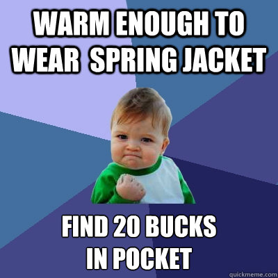 Warm enough to wear  spring jacket find 20 bucks 
in pocket  Success Kid