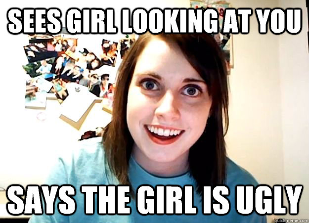 Sees girl looking at you Says the girl is ugly  Overly Attached Girlfriend