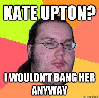 Kate Upton? I wouldn't bang her anyway  Butthurt Dweller