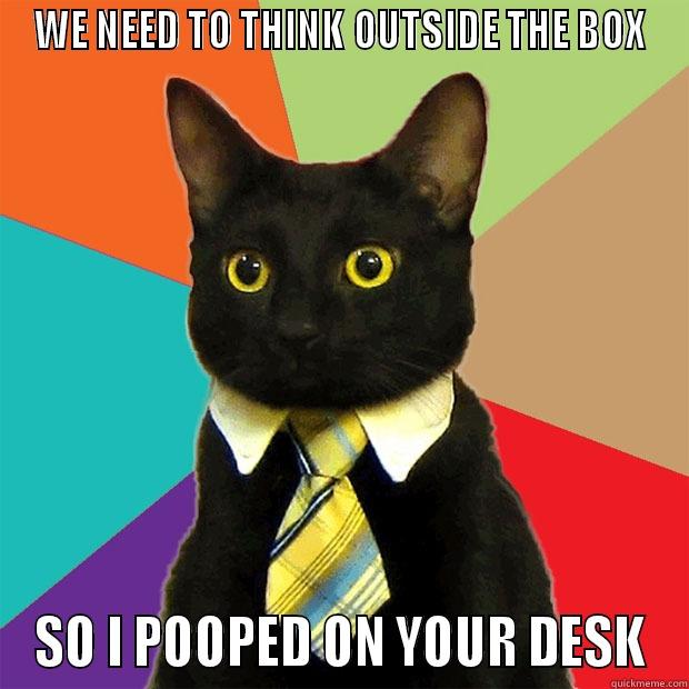 WE NEED TO THINK OUTSIDE THE BOX SO I POOPED ON YOUR DESK Business Cat