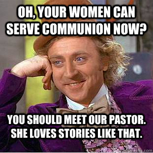 Oh, your women can serve communion now? You should meet our pastor. She loves stories like that. - Oh, your women can serve communion now? You should meet our pastor. She loves stories like that.  Creepy Wonka