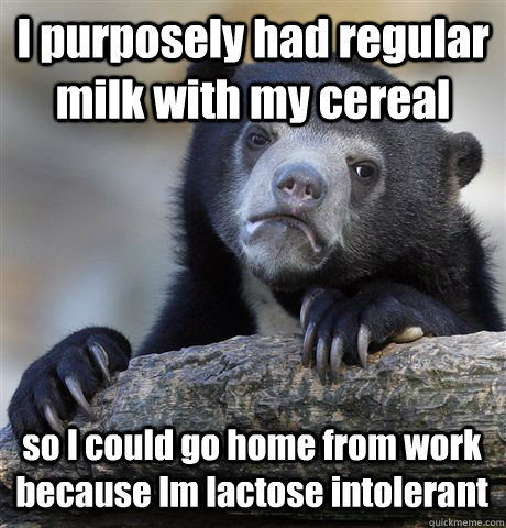 I purposely had regular milk with my cereal so I could go home from work because Im lactose intolerant  Confession Bear