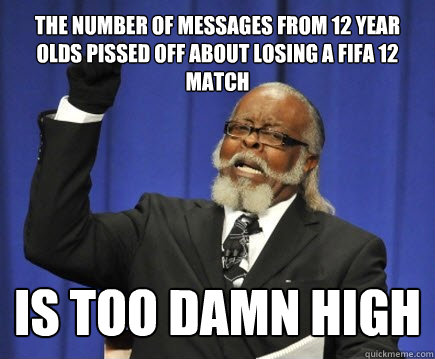 the number of messages from 12 year olds pissed off about losing a fifa 12 match is too damn high  Too Damn High