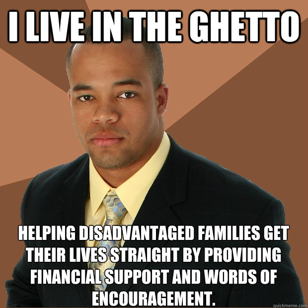 I live in the ghetto helping disadvantaged families get their lives straight by providing financial support and words of encouragement.  Successful Black Man